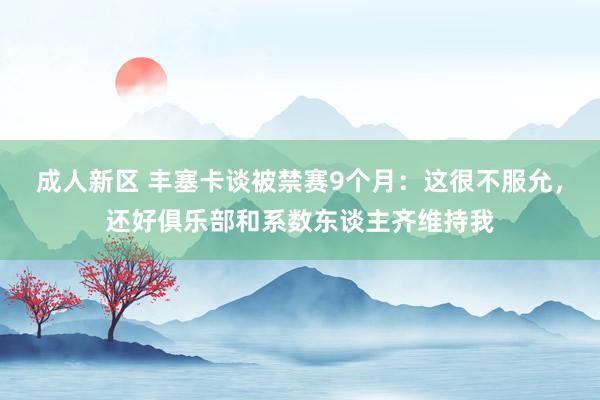 成人新区 丰塞卡谈被禁赛9个月：这很不服允，还好俱乐部和系数东谈主齐维持我