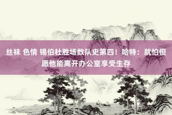 丝袜 色情 锡伯杜胜场数队史第四！哈特：就怕但愿他能离开办公室享受生存