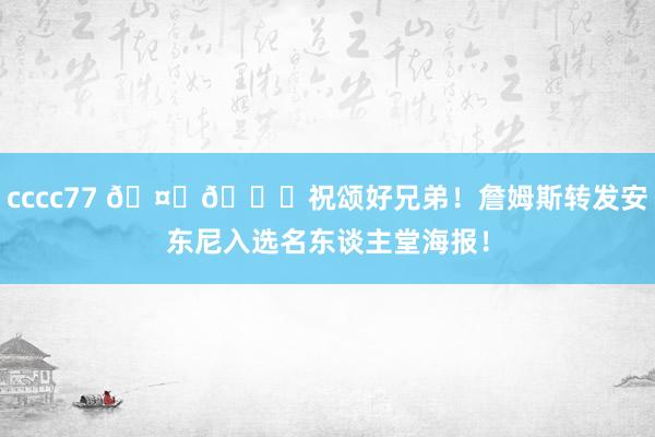 cccc77 🤗🙌祝颂好兄弟！詹姆斯转发安东尼入选名东谈主堂海报！