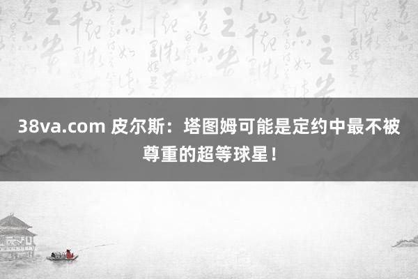 38va.com 皮尔斯：塔图姆可能是定约中最不被尊重的超等球星！