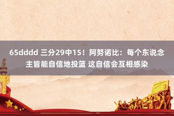 65dddd 三分29中15！阿努诺比：每个东说念主皆能自信地投篮 这自信会互相感染