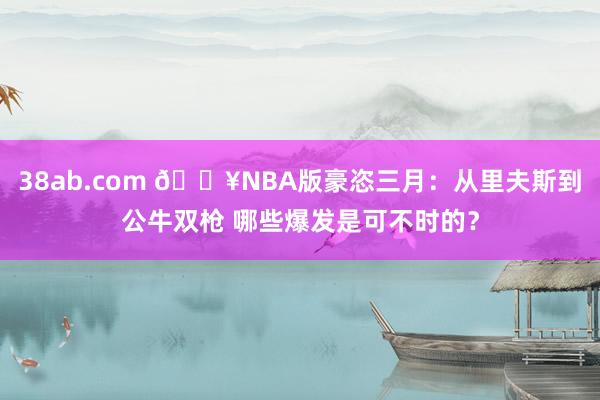 38ab.com 🔥NBA版豪恣三月：从里夫斯到公牛双枪 哪些爆发是可不时的？
