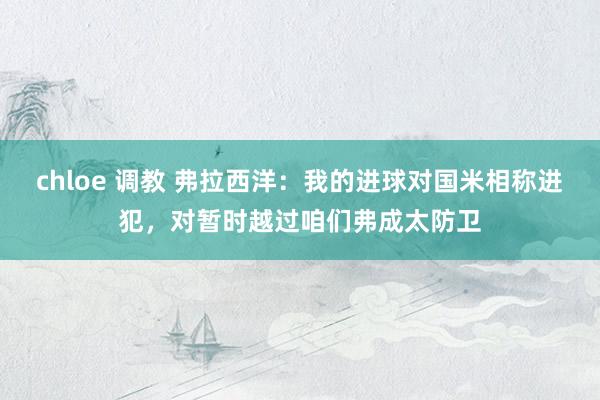 chloe 调教 弗拉西洋：我的进球对国米相称进犯，对暂时越过咱们弗成太防卫