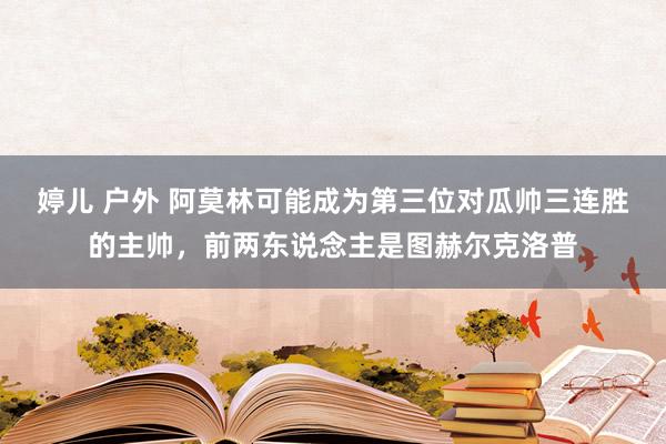 婷儿 户外 阿莫林可能成为第三位对瓜帅三连胜的主帅，前两东说念主是图赫尔克洛普
