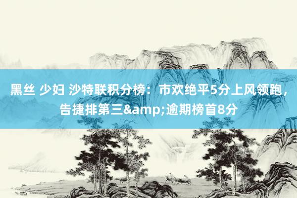 黑丝 少妇 沙特联积分榜：市欢绝平5分上风领跑，告捷排第三&逾期榜首8分