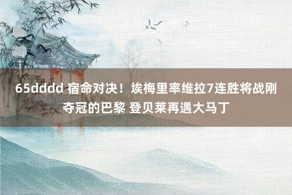 65dddd 宿命对决！埃梅里率维拉7连胜将战刚夺冠的巴黎 登贝莱再遇大马丁