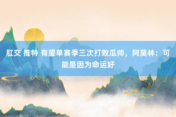 肛交 推特 有望单赛季三次打败瓜帅，阿莫林：可能是因为命运好