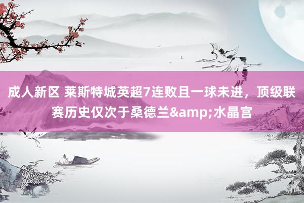 成人新区 莱斯特城英超7连败且一球未进，顶级联赛历史仅次于桑德兰&水晶宫