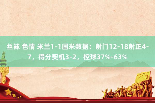 丝袜 色情 米兰1-1国米数据：射门12-18射正4-7，得分契机3-2，控球37%-63%