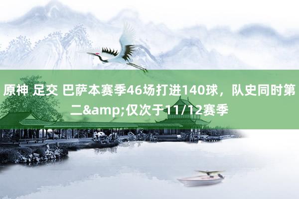 原神 足交 巴萨本赛季46场打进140球，队史同时第二&仅次于11/12赛季