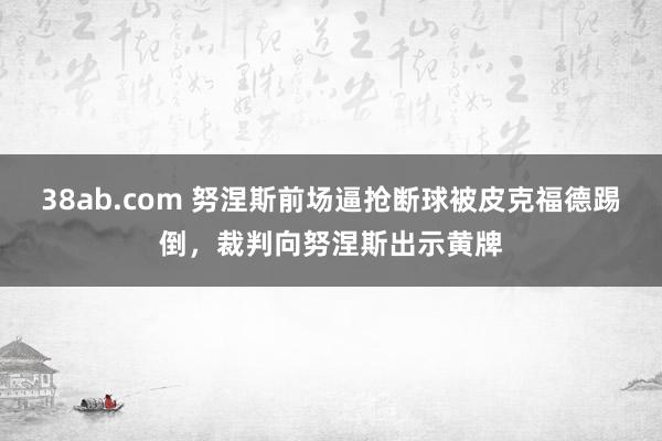 38ab.com 努涅斯前场逼抢断球被皮克福德踢倒，裁判向努涅斯出示黄牌