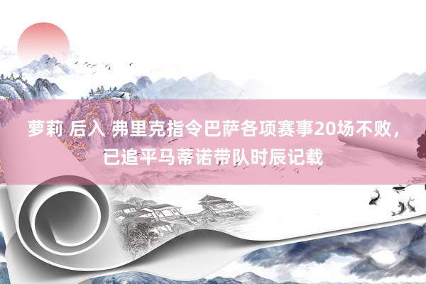 萝莉 后入 弗里克指令巴萨各项赛事20场不败，已追平马蒂诺带队时辰记载