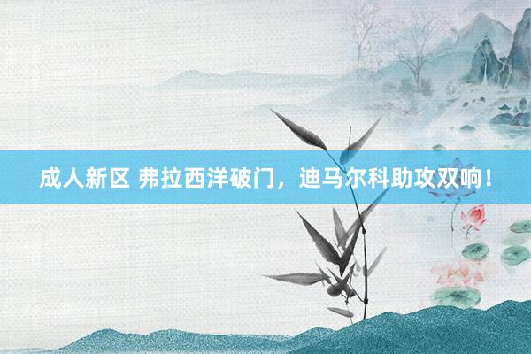 成人新区 弗拉西洋破门，迪马尔科助攻双响！