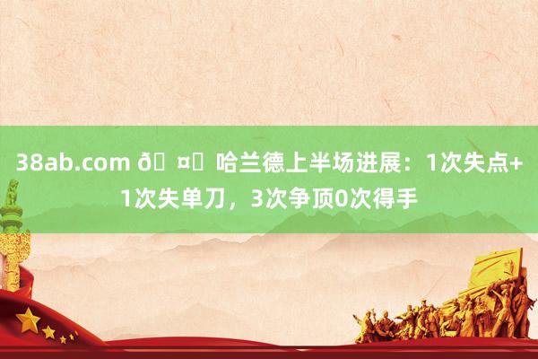 38ab.com 🤔哈兰德上半场进展：1次失点+1次失单刀，3次争顶0次得手